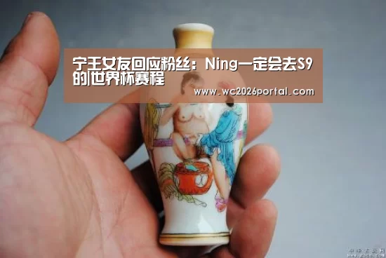 宁王女友回应粉丝:Ning一定会去S9的|世界杯赛程(图3) 球队资讯
