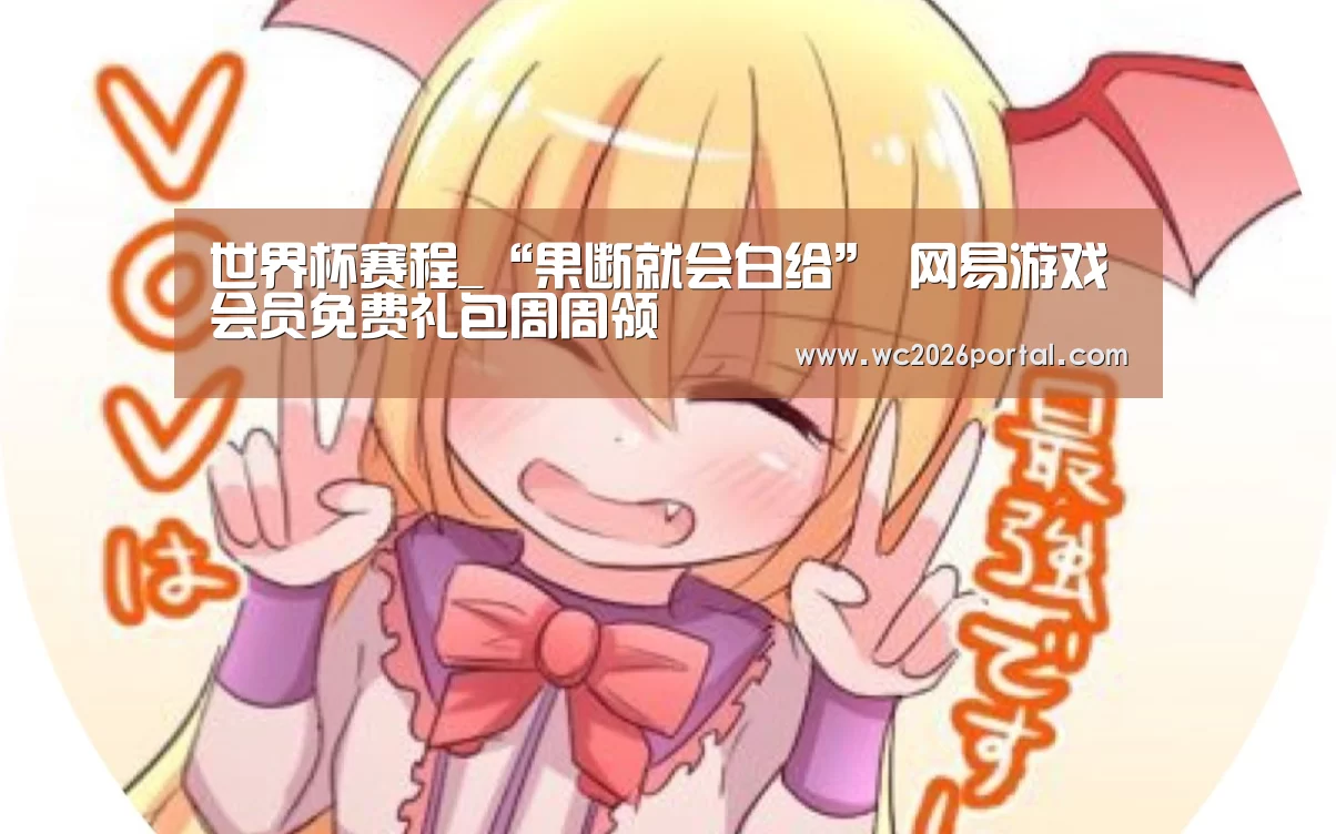 世界杯赛程_“果断就会白给” 网易游戏会员免费礼包周周领(图1) 赛事新闻