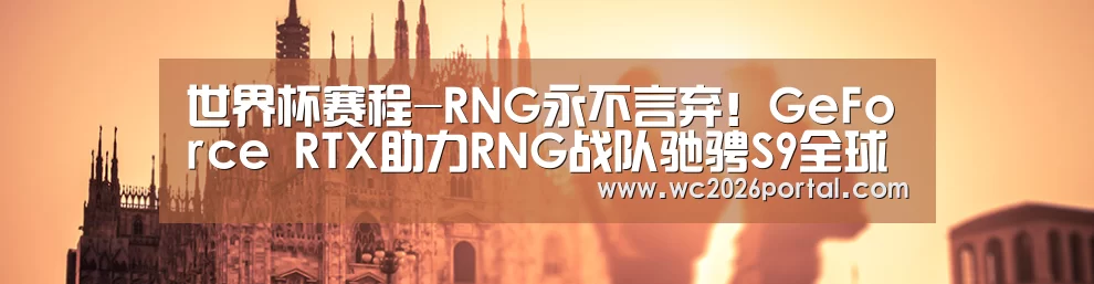 世界杯赛程-RNG永不言弃!GeForce RTX助力RNG战队驰骋S9全球总决赛(图2) 世界杯赛程