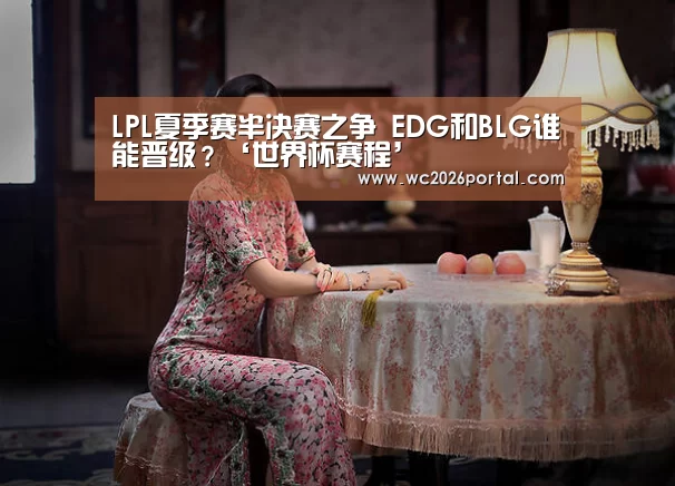 LPL夏季赛半决赛之争 EDG和BLG谁能晋级？‘世界杯赛程’